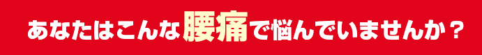 あなたはこんな腰痛で悩んでいませんか？